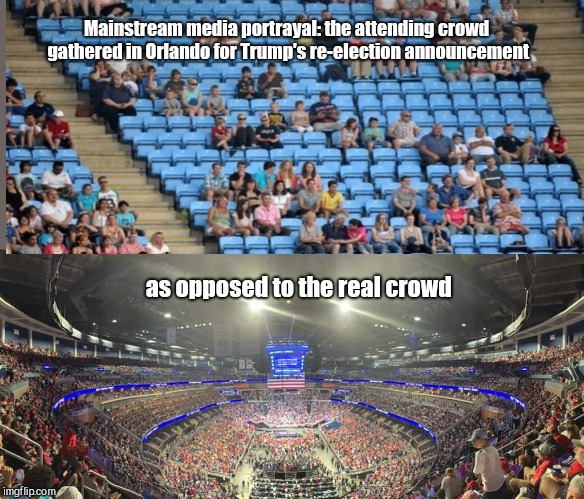 Mainstream media deception | Mainstream media portrayal:
the attending crowd gathered in Orlando for Trump's re-election announcement; as opposed to the real crowd | image tagged in trump crowd for re-election announcement,donald trump,fake news,mainstream media,lies,deception | made w/ Imgflip meme maker