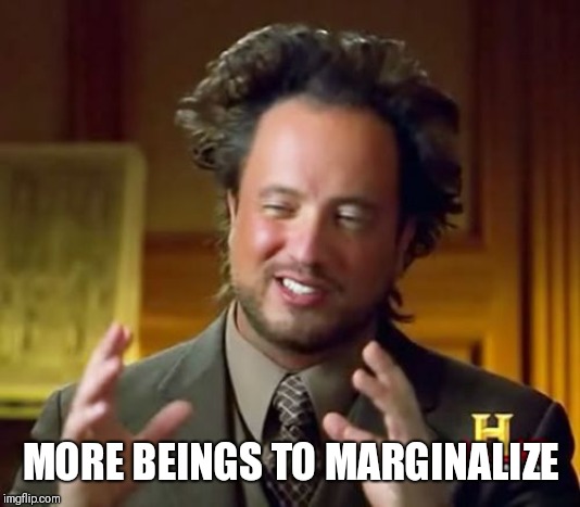 Ancient Aliens Meme | MORE BEINGS TO MARGINALIZE | image tagged in memes,ancient aliens | made w/ Imgflip meme maker