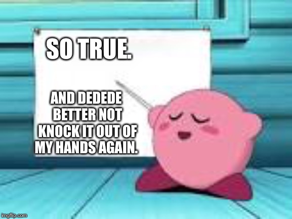 SO TRUE. AND DEDEDE BETTER NOT KNOCK IT OUT OF MY HANDS AGAIN. | made w/ Imgflip meme maker