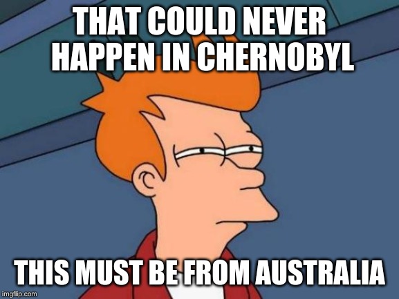 Futurama Fry Meme | THAT COULD NEVER HAPPEN IN CHERNOBYL THIS MUST BE FROM AUSTRALIA | image tagged in memes,futurama fry | made w/ Imgflip meme maker