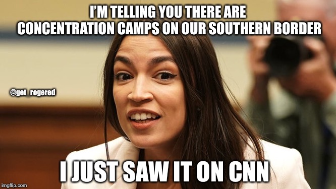 AOC | I’M TELLING YOU THERE ARE CONCENTRATION CAMPS ON OUR SOUTHERN BORDER; @get_rogered; I JUST SAW IT ON CNN | image tagged in alexandria ocasio-cortez | made w/ Imgflip meme maker