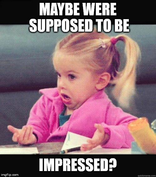 Dafuq Girl | MAYBE WERE SUPPOSED TO BE IMPRESSED? | image tagged in dafuq girl | made w/ Imgflip meme maker