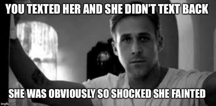 Ryan Gosling | YOU TEXTED HER AND SHE DIDN’T TEXT BACK; SHE WAS OBVIOUSLY SO SHOCKED SHE FAINTED | image tagged in ryan gosling,dating,texting | made w/ Imgflip meme maker