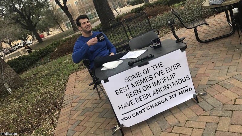 You can't change my mind | SOME OF THE BEST MEMES I'VE EVER SEEN ON IMGFLIP HAVE BEEN ANONYMOUS | image tagged in you can't change my mind | made w/ Imgflip meme maker