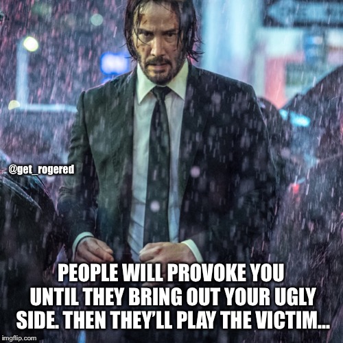Wick Wisdom | @get_rogered; PEOPLE WILL PROVOKE YOU UNTIL THEY BRING OUT YOUR UGLY SIDE. THEN THEY’LL PLAY THE VICTIM... | image tagged in john wick,victim | made w/ Imgflip meme maker