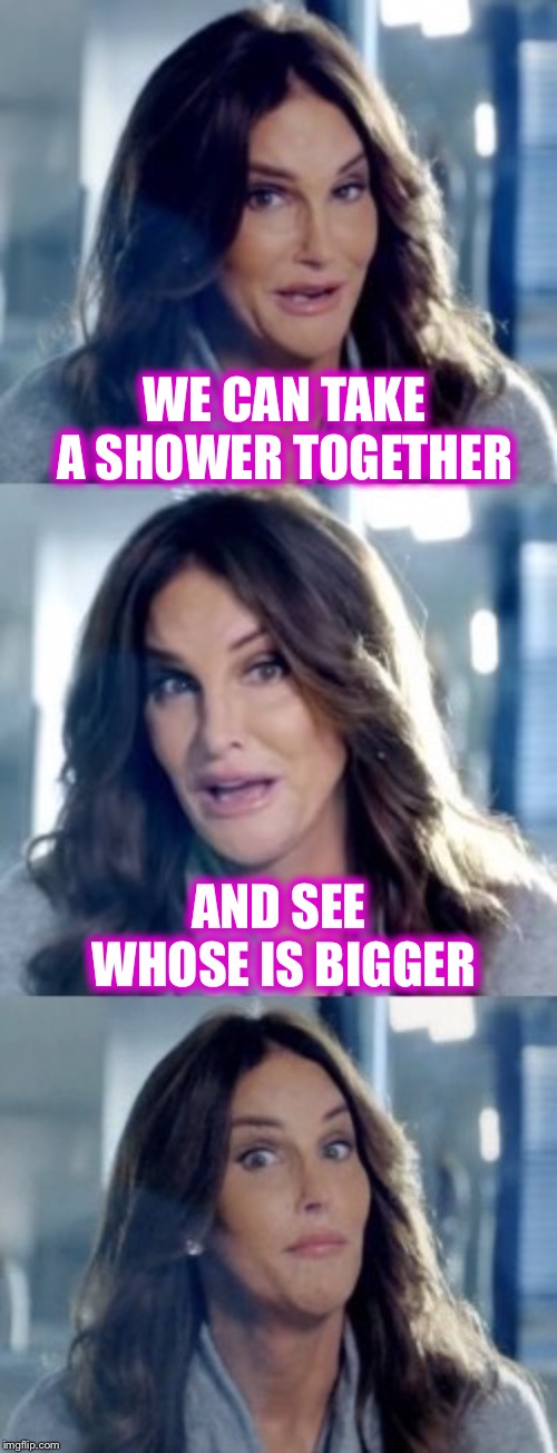 Bad Pun Caitlyn | WE CAN TAKE A SHOWER TOGETHER AND SEE WHOSE IS BIGGER | image tagged in bad pun caitlyn | made w/ Imgflip meme maker