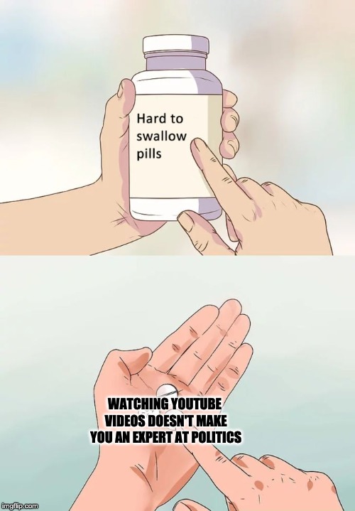 WATCHING YOUTUBE VIDEOS DOESN'T MAKE YOU AN EXPERT AT POLITICS | image tagged in memes,hard to swallow pills | made w/ Imgflip meme maker