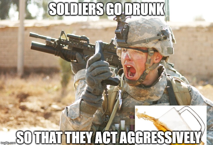 US Army Soldier yelling radio iraq war | SOLDIERS GO DRUNK; SO THAT THEY ACT AGGRESSIVELY | image tagged in us army soldier yelling radio iraq war | made w/ Imgflip meme maker