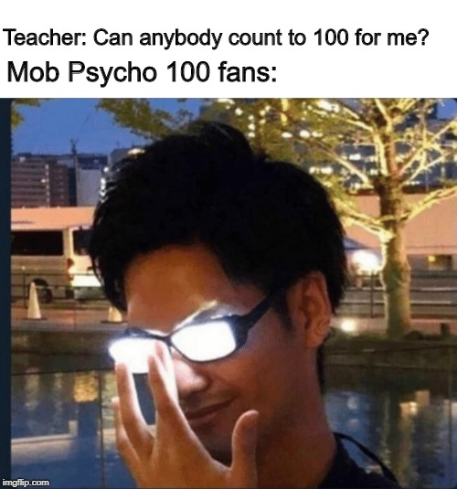 Anime glasses | Teacher: Can anybody count to 100 for me? Mob Psycho 100 fans: | image tagged in anime glasses | made w/ Imgflip meme maker