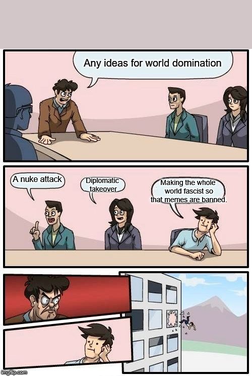 Boardroom Meeting Suggestion | Any ideas for world domination; Making the whole world fascist so that memes are banned. A nuke attack; Diplomatic takeover | image tagged in memes,boardroom meeting suggestion | made w/ Imgflip meme maker