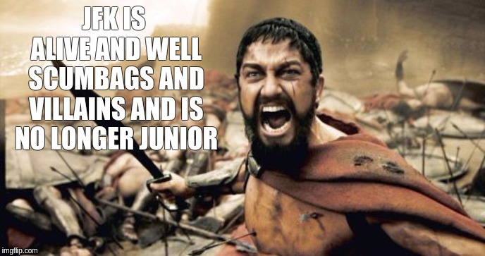 Sparta Leonidas | JFK IS ALIVE AND WELL SCUMBAGS AND VILLAINS AND IS NO LONGER JUNIOR | image tagged in memes,sparta leonidas,jfk,qanon,the most interesting man in the world,the great awakening | made w/ Imgflip meme maker