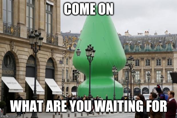 Buttplug Paris | COME ON WHAT ARE YOU WAITING FOR | image tagged in buttplug paris | made w/ Imgflip meme maker