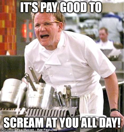 Chef Gordon Ramsay Meme | IT'S PAY GOOD TO; SCREAM AT YOU ALL DAY! | image tagged in memes,chef gordon ramsay | made w/ Imgflip meme maker