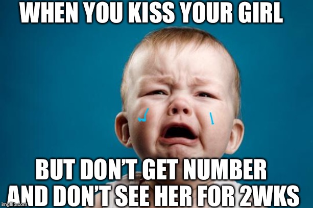 BABY CRYING | WHEN YOU KISS YOUR GIRL; BUT DON’T GET NUMBER AND DON’T SEE HER FOR 2WKS | image tagged in baby crying | made w/ Imgflip meme maker