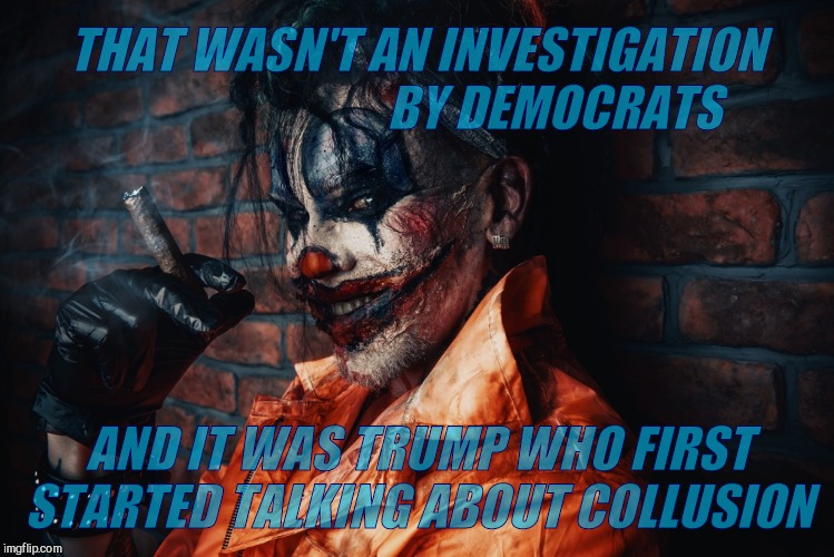 w | THAT WASN'T AN INVESTIGATION                            BY DEMOCRATS AND IT WAS TRUMP WHO FIRST  STARTED TALKING ABOUT COLLUSION | image tagged in evil bloodstained clown | made w/ Imgflip meme maker