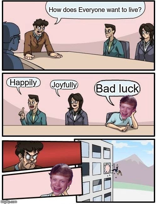 Boardroom Meeting Suggestion Meme | How does Everyone want to live? Happily; Joyfully; Bad luck | image tagged in memes,boardroom meeting suggestion,funny,bad luck,bad luck brian | made w/ Imgflip meme maker