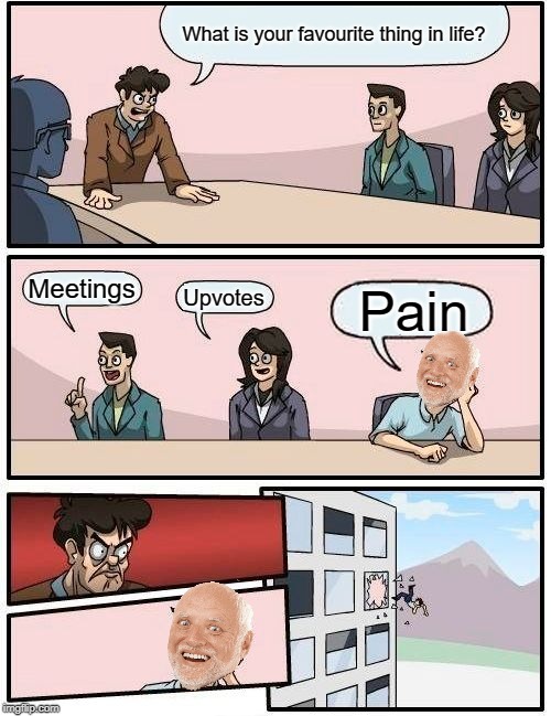 Boardroom Meeting Suggestion Meme | What is your favourite thing in life? Meetings; Upvotes; Pain | image tagged in memes,boardroom meeting suggestion,upvotes,pain,hide the pain harold,funny | made w/ Imgflip meme maker