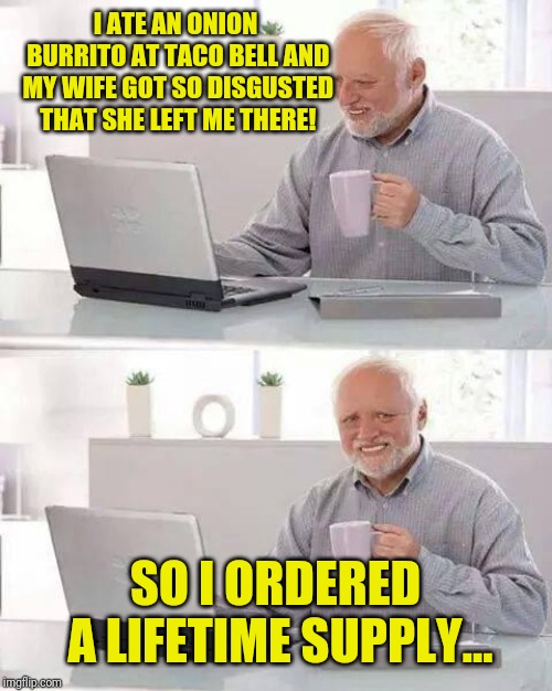 Hide the Pain Harold | I ATE AN ONION BURRITO AT TACO BELL AND MY WIFE GOT SO DISGUSTED THAT SHE LEFT ME THERE! SO I ORDERED A LIFETIME SUPPLY... | image tagged in memes,hide the pain harold | made w/ Imgflip meme maker