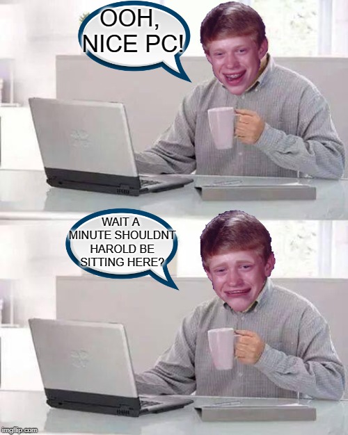 Hide the Pain Brian | OOH, NICE PC! WAIT A MINUTE SHOULDNT HAROLD BE SITTING HERE? | image tagged in memes,hide the pain harold,funny,bad luck brian,wait a minute | made w/ Imgflip meme maker