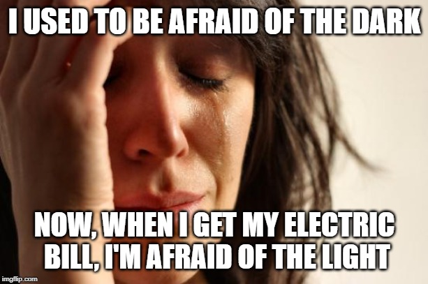 feeling powerless | I USED TO BE AFRAID OF THE DARK; NOW, WHEN I GET MY ELECTRIC BILL, I'M AFRAID OF THE LIGHT | image tagged in memes,first world problems | made w/ Imgflip meme maker