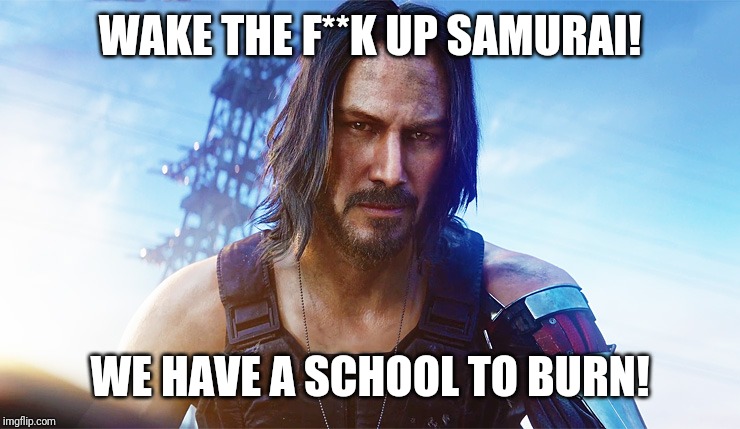 I'm finally done with school! |  WAKE THE F**K UP SAMURAI! WE HAVE A SCHOOL TO BURN! | image tagged in keanu reeves cyberpunk,fun,funny meme,too funny,repost,gaming | made w/ Imgflip meme maker