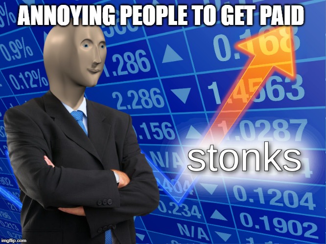 stonks | ANNOYING PEOPLE TO GET PAID | image tagged in stonks | made w/ Imgflip meme maker