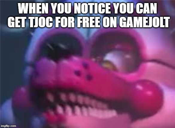 Fnaf | WHEN YOU NOTICE YOU CAN GET TJOC FOR FREE ON GAMEJOLT | image tagged in fnaf | made w/ Imgflip meme maker