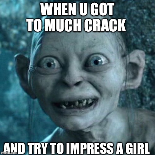 Gollum | WHEN U GOT TO MUCH CRACK; AND TRY TO IMPRESS A GIRL | image tagged in memes,gollum | made w/ Imgflip meme maker