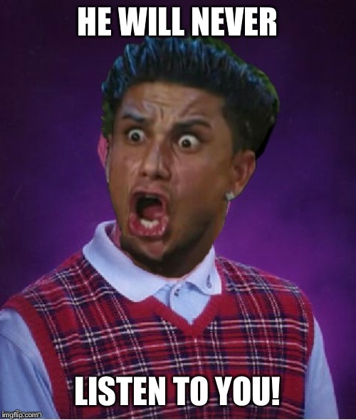 Bad Luck DJ Pauly | HE WILL NEVER LISTEN TO YOU! | image tagged in bad luck dj pauly | made w/ Imgflip meme maker