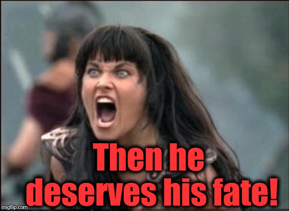 Angry Xena | Then he deserves his fate! | image tagged in angry xena | made w/ Imgflip meme maker