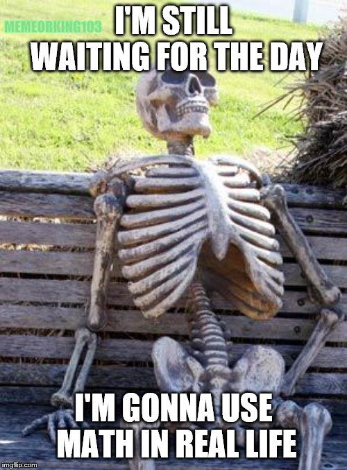 Waiting Skeleton Meme | I'M STILL WAITING FOR THE DAY; MEMEORKING103; I'M GONNA USE MATH IN REAL LIFE | image tagged in memes,waiting skeleton | made w/ Imgflip meme maker