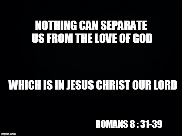 Black background | NOTHING CAN SEPARATE US FROM THE LOVE OF GOD; WHICH IS IN JESUS CHRIST OUR LORD; ROMANS 8 : 31-39 | image tagged in black background | made w/ Imgflip meme maker