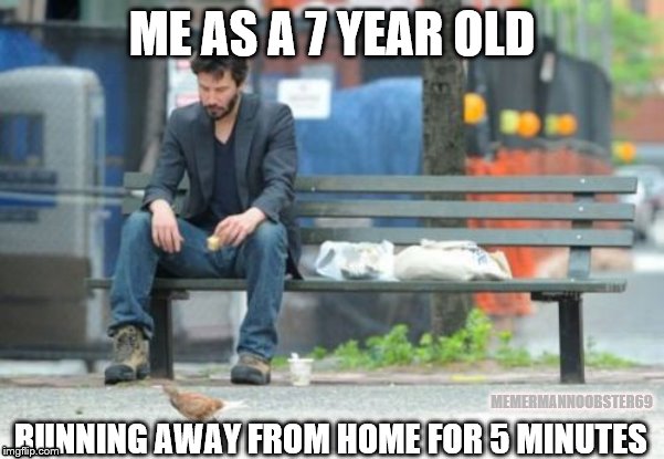 Sad Keanu Meme | ME AS A 7 YEAR OLD; RUNNING AWAY FROM HOME FOR 5 MINUTES; MEMERMANNOOBSTER69 | image tagged in memes,sad keanu | made w/ Imgflip meme maker