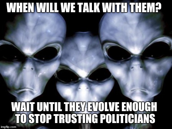 You are holding mankind back | WHEN WILL WE TALK WITH THEM? WAIT UNTIL THEY EVOLVE ENOUGH TO STOP TRUSTING POLITICIANS | image tagged in angry aliens,earthlings are weak,never trust a politician,keep aliens in space,we need a space wall,never trust a gray | made w/ Imgflip meme maker