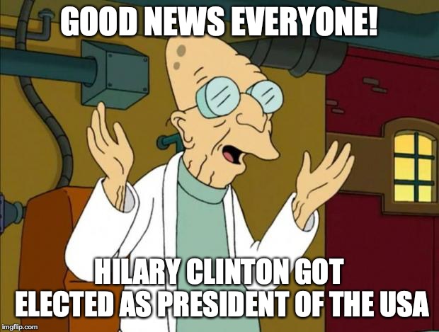 Professor Farnsworth Good News Everyone | GOOD NEWS EVERYONE! HILARY CLINTON GOT ELECTED AS PRESIDENT OF THE USA | image tagged in professor farnsworth good news everyone | made w/ Imgflip meme maker