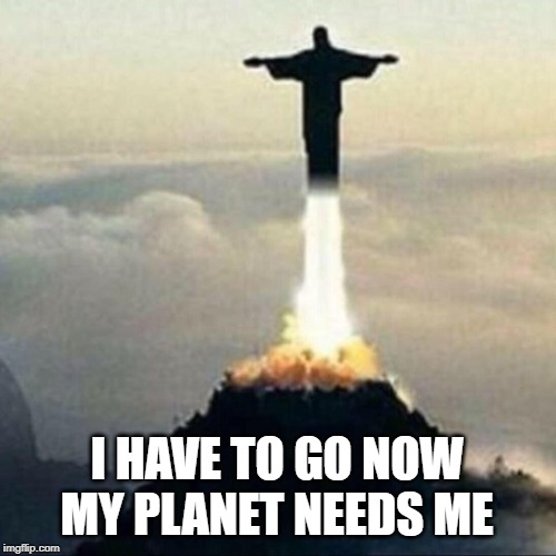 Jesus Died For Your Sins (on the way back to his home planet.) | I HAVE TO GO NOW      MY PLANET NEEDS ME | image tagged in christ the redeemer,mount corcovado,brazil | made w/ Imgflip meme maker