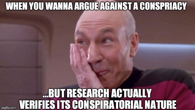 picard oops | WHEN YOU WANNA ARGUE AGAINST A CONSPRIACY; ...BUT RESEARCH ACTUALLY VERIFIES ITS CONSPIRATORIAL NATURE | image tagged in picard oops | made w/ Imgflip meme maker