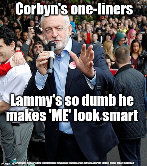 Corbyn's one-liners | Corbyn's one-liners; Lammy's so dumb he makes 'ME' look smart; #cultofcorbyn #labourisdead #weaintcorbyn #jc4pmnow #wearecorbyn #gtto #jc4pm2019 #jc4pm Corbyn Abbott McDonnell | image tagged in cultofcorbyn,labourisdead,funny,gtto jc4pmnow jc4pm2019,anti-semite and a racist,david lammy | made w/ Imgflip meme maker
