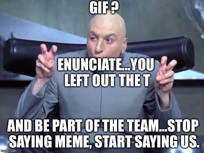 Dr Evil air quotes |  GIF ? ENUNCIATE...YOU LEFT OUT THE T; AND BE PART OF THE TEAM...STOP SAYING MEME, START SAYING US. | image tagged in dr evil air quotes | made w/ Imgflip meme maker