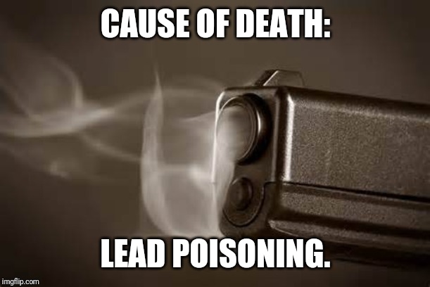 Smoking Gun | CAUSE OF DEATH:; LEAD POISONING. | image tagged in smoking gun | made w/ Imgflip meme maker