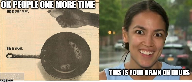 Alexandria Ocasio-Cortez | OK PEOPLE ONE MORE TIME; THIS IS YOUR BRAIN ON DRUGS | image tagged in aoc | made w/ Imgflip meme maker