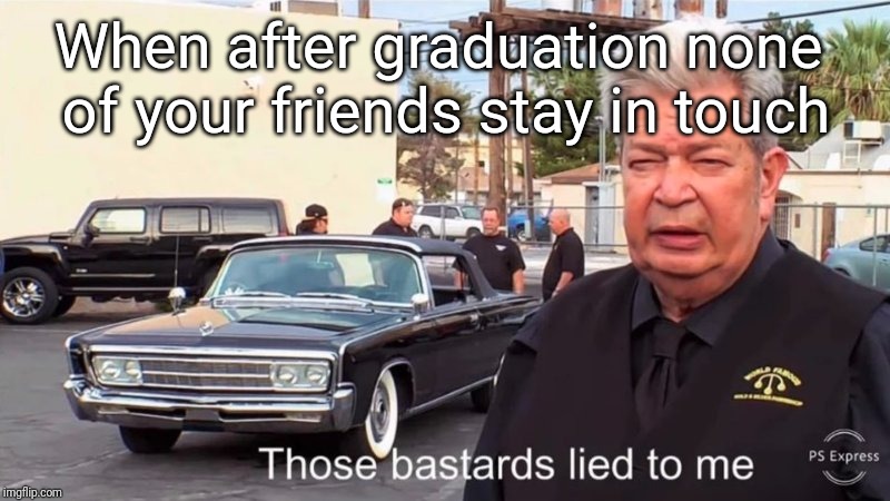 Those bastards lied to e | When after graduation none of your friends stay in touch | image tagged in those bastards lied to e | made w/ Imgflip meme maker