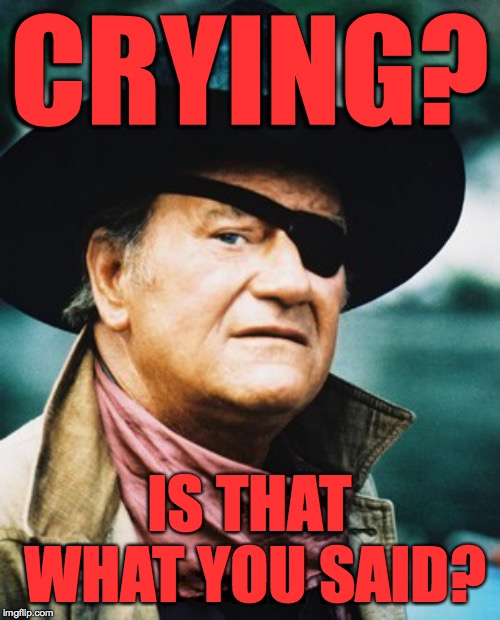 John Wayne  | CRYING? IS THAT WHAT YOU SAID? | image tagged in john wayne | made w/ Imgflip meme maker