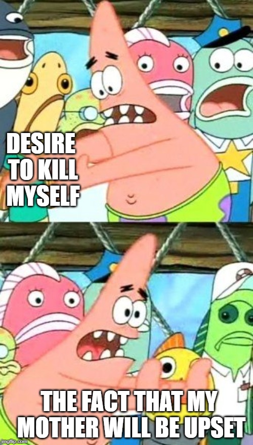 Put It Somewhere Else Patrick | DESIRE TO KILL MYSELF; THE FACT THAT MY MOTHER WILL BE UPSET | image tagged in memes,put it somewhere else patrick | made w/ Imgflip meme maker