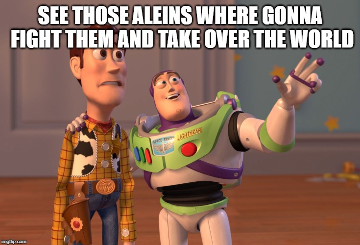 X, X Everywhere Meme | SEE THOSE ALEINS WHERE GONNA FIGHT THEM AND TAKE OVER THE WORLD | image tagged in memes,x x everywhere | made w/ Imgflip meme maker