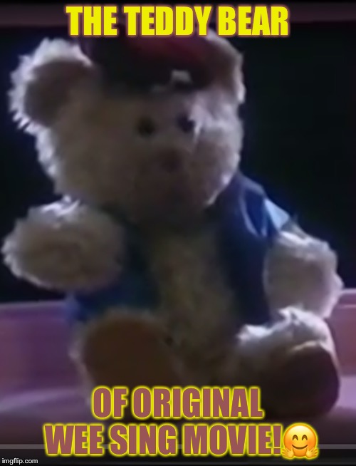 Teddie | THE TEDDY BEAR; OF ORIGINAL WEE SING MOVIE!🤗 | image tagged in teddie | made w/ Imgflip meme maker