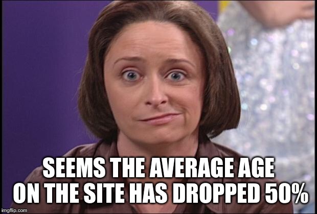 Debbie downer  | SEEMS THE AVERAGE AGE ON THE SITE HAS DROPPED 50% | image tagged in debbie downer | made w/ Imgflip meme maker