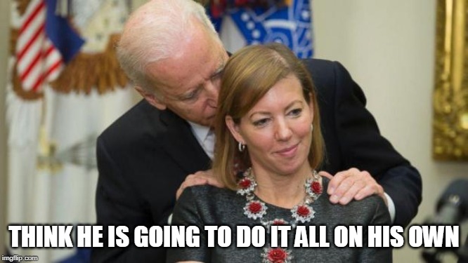Creepy Joe Biden | THINK HE IS GOING TO DO IT ALL ON HIS OWN | image tagged in creepy joe biden | made w/ Imgflip meme maker