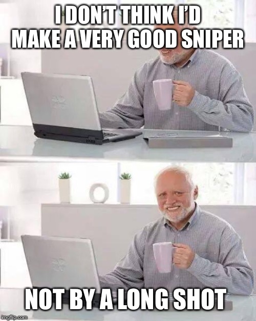 Hide the Pain Harold | I DON’T THINK I’D MAKE A VERY GOOD SNIPER; NOT BY A LONG SHOT | image tagged in memes,hide the pain harold | made w/ Imgflip meme maker