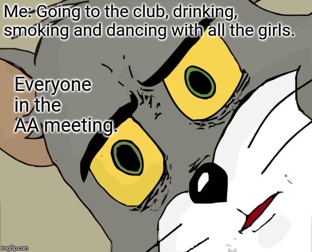 Unsettled Tom | Me: Going to the club, drinking, smoking and dancing with all the girls. Everyone in the AA meeting. | image tagged in memes,unsettled tom | made w/ Imgflip meme maker